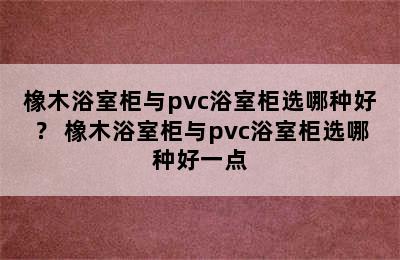 橡木浴室柜与pvc浴室柜选哪种好？ 橡木浴室柜与pvc浴室柜选哪种好一点